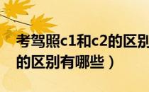 考驾照c1和c2的区别是什么（考驾照c1和c2的区别有哪些）