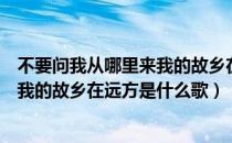 不要问我从哪里来我的故乡在远方歌名（不要问我从哪里来我的故乡在远方是什么歌）