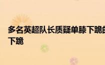 多名英超队长质疑单膝下跪的行动英超新赛季可能不再单膝下跪