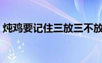 炖鸡要记住三放三不放（炖鸡汤三放三不放）