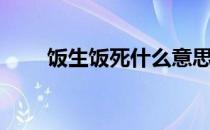 饭生饭死什么意思（走饭怎么死的）