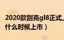 2020款别克gl8正式上市（2020别克gl8新款什么时候上市）