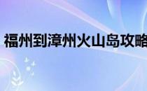 福州到漳州火山岛攻略（福州到漳州火山岛）