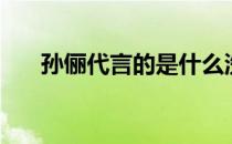 孙俪代言的是什么洗衣液（孙俪代言）