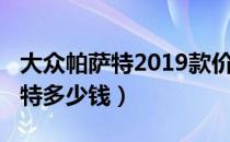 大众帕萨特2019款价格（大众2019新款帕萨特多少钱）