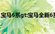 宝马6系gt:宝马全新6系GT海外亮相 年内首�