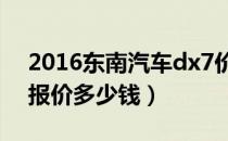 2016东南汽车dx7价格（东南汽车dx7价格报价多少钱）