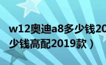 w12奥迪a8多少钱2019款型（奥迪a8w12多少钱高配2019款）