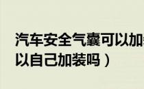 汽车安全气囊可以加装吗?（汽车安全气囊可以自己加装吗）