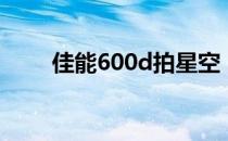 佳能600d拍星空（佳能600d报价）