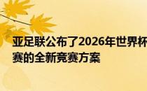 亚足联公布了2026年世界杯预选赛以及2027年亚洲杯预选赛的全新竞赛方案