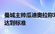 曼城主帅瓜迪奥拉称对新赛季充满信心会尽快达到标准