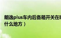 朗逸plus车内后备箱开关在哪（朗逸plus后备箱车内开关在什么地方）