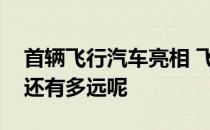 首辆飞行汽车亮相 飞行汽车正式投产离我们还有多远呢