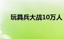 玩具兵大战10万人（玩具兵大战秘籍）