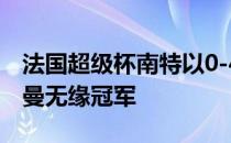 法国超级杯南特以0-4的比分不敌巴黎圣日耳曼无缘冠军