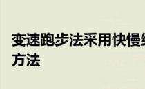 变速跑步法采用快慢结合走跑结合的交替练习方法