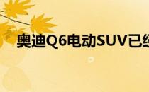 奥迪Q6电动SUV已经发售-但在英国没有