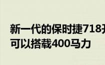 新一代的保时捷718开曼和Boxster电动汽车可以搭载400马力