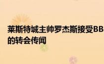 莱斯特城主帅罗杰斯接受BBC的采访谈到了队内中场麦迪逊的转会传闻