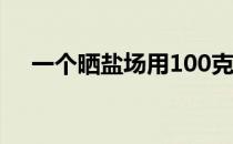 一个晒盐场用100克海水（一个晒盐场）