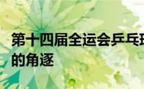 第十四届全运会乒乓球三个单项进入决赛阶段的角逐