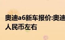 奥迪a6新车报价:奥迪A6插电混动版起价48万人民币左右