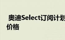  奥迪Select订阅计划增加了新的层级 更新了价格