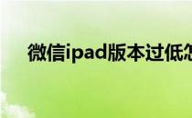 微信ipad版本过低怎么办（微信 ipad）