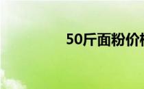 50斤面粉价格（50sqw）