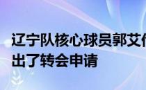 辽宁队核心球员郭艾伦的团队已经向辽宁队提出了转会申请