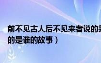 前不见古人后不见来者说的是谁（前不见古人后不见来者说的是谁的故事）