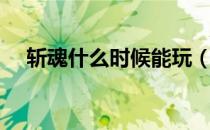 斩魂什么时候能玩（斩魂什么时候公测）