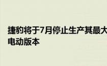 捷豹将于7月停止生产其最大的豪华汽车XJ 因为它将生产全电动版本