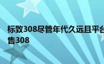 标致308尽管年代久远且平台陈旧 但仍继续在英国市场上销售308