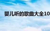 婴儿听的歌曲大全100首（婴儿听的歌曲）