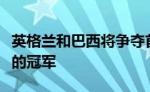 英格兰和巴西将争夺首届国际足联女子欧美杯的冠军