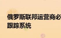 俄罗斯联邦运营商必须在9月1日前安装卫星跟踪系统