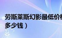 劳斯莱斯幻影最低价格（限量版劳斯莱斯幻影多少钱）