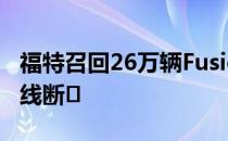 福特召回26万辆Fusion汽车 原因是变速杆拉线断�