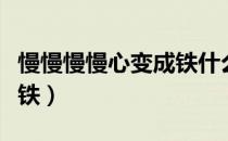 慢慢慢慢心变成铁什么意思（慢慢慢慢心变成铁）