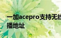 一加acepro支持无线充电吗 一加AcePro直播地址 