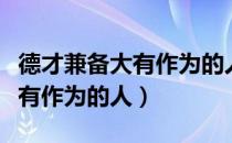 德才兼备大有作为的人怎么形容（德才兼备大有作为的人）