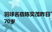 羽球名宿陈奕茂昨日下午于梳邦再也逝世享年70岁