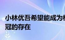 小林优吾希望能成为桃田贤斗前辈那样不断夺冠的存在