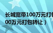 长城宽带100万元打包转让 新闻（长城宽带100万元打包转让）