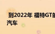  到2022年 福特GT的生产将扩大至1,350辆汽车