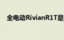 全电动RivianR1T是当下的电动汽车之一