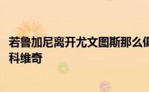 若鲁加尼离开尤文图斯那么俱乐部可能1200万欧元求购米伦科维奇