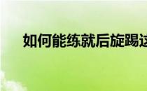 如何能练就后旋踢这一有效的攻击武器